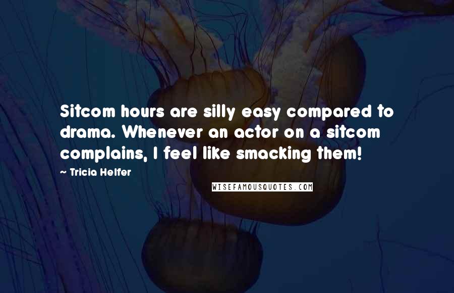 Tricia Helfer Quotes: Sitcom hours are silly easy compared to drama. Whenever an actor on a sitcom complains, I feel like smacking them!