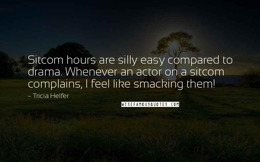 Tricia Helfer Quotes: Sitcom hours are silly easy compared to drama. Whenever an actor on a sitcom complains, I feel like smacking them!