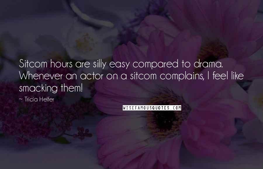 Tricia Helfer Quotes: Sitcom hours are silly easy compared to drama. Whenever an actor on a sitcom complains, I feel like smacking them!