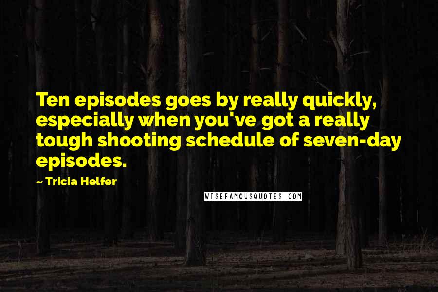 Tricia Helfer Quotes: Ten episodes goes by really quickly, especially when you've got a really tough shooting schedule of seven-day episodes.