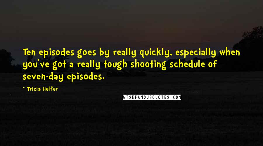 Tricia Helfer Quotes: Ten episodes goes by really quickly, especially when you've got a really tough shooting schedule of seven-day episodes.