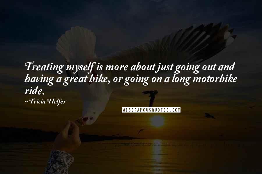 Tricia Helfer Quotes: Treating myself is more about just going out and having a great hike, or going on a long motorbike ride.