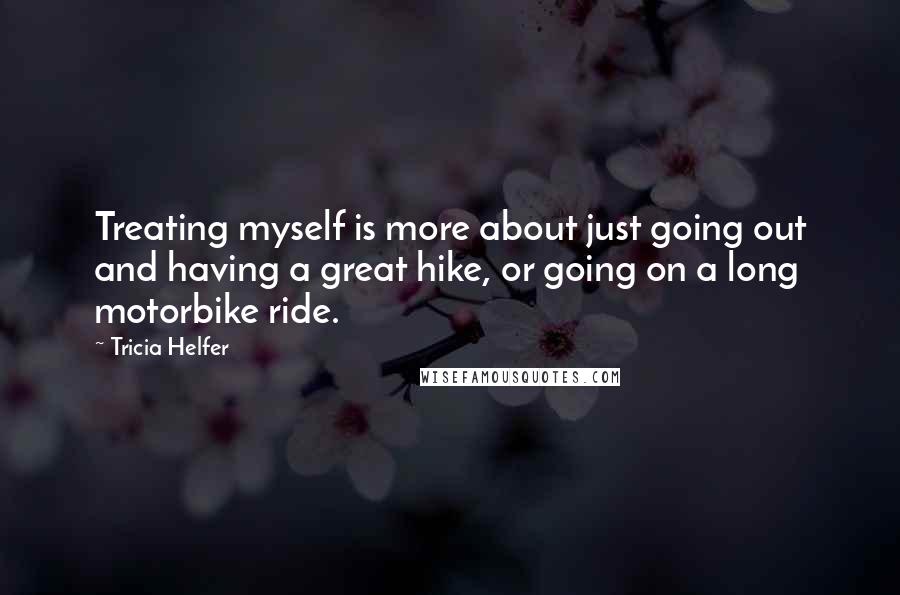 Tricia Helfer Quotes: Treating myself is more about just going out and having a great hike, or going on a long motorbike ride.