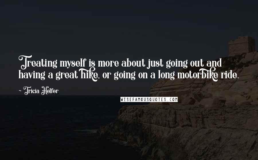 Tricia Helfer Quotes: Treating myself is more about just going out and having a great hike, or going on a long motorbike ride.