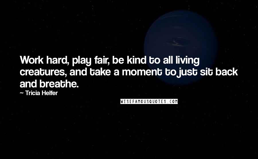 Tricia Helfer Quotes: Work hard, play fair, be kind to all living creatures, and take a moment to just sit back and breathe.