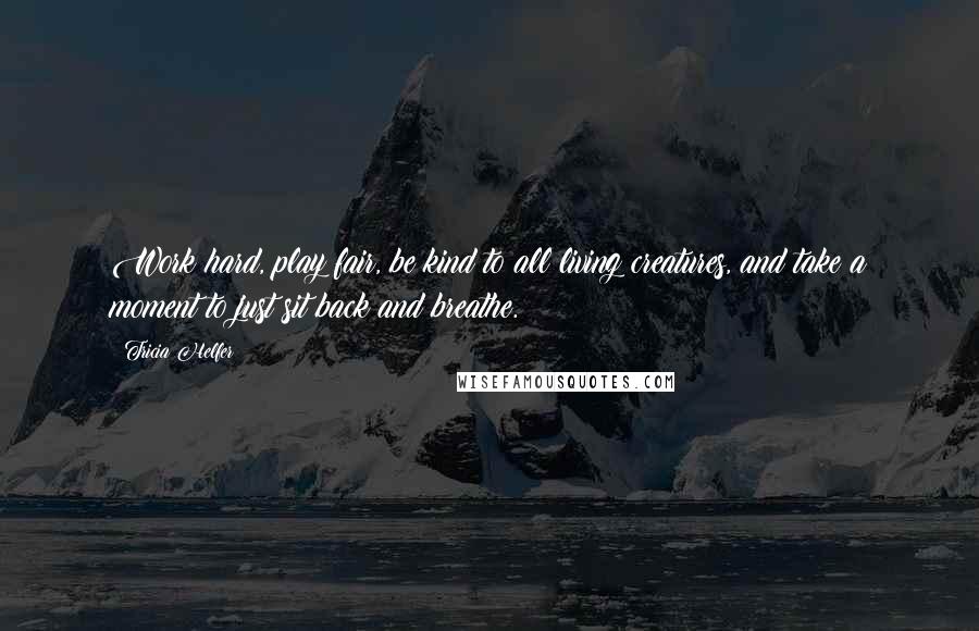 Tricia Helfer Quotes: Work hard, play fair, be kind to all living creatures, and take a moment to just sit back and breathe.