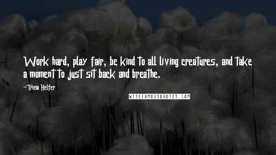 Tricia Helfer Quotes: Work hard, play fair, be kind to all living creatures, and take a moment to just sit back and breathe.