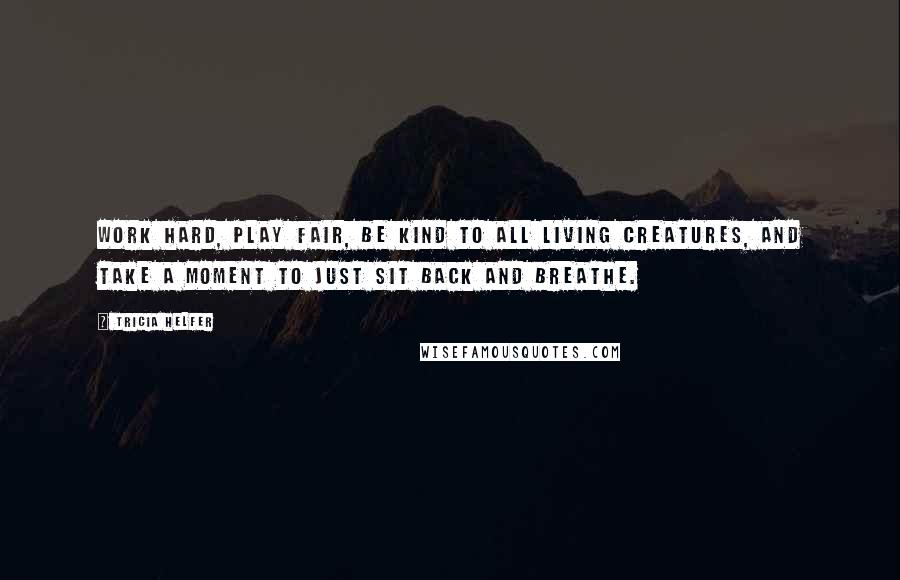 Tricia Helfer Quotes: Work hard, play fair, be kind to all living creatures, and take a moment to just sit back and breathe.