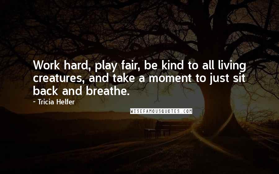 Tricia Helfer Quotes: Work hard, play fair, be kind to all living creatures, and take a moment to just sit back and breathe.