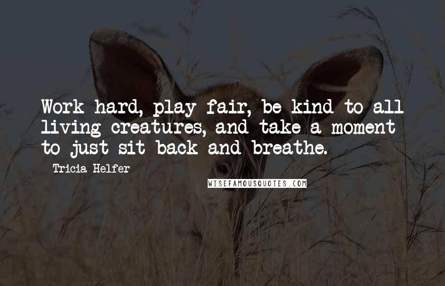 Tricia Helfer Quotes: Work hard, play fair, be kind to all living creatures, and take a moment to just sit back and breathe.