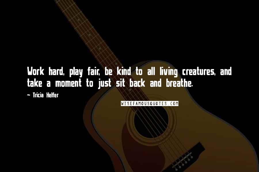 Tricia Helfer Quotes: Work hard, play fair, be kind to all living creatures, and take a moment to just sit back and breathe.