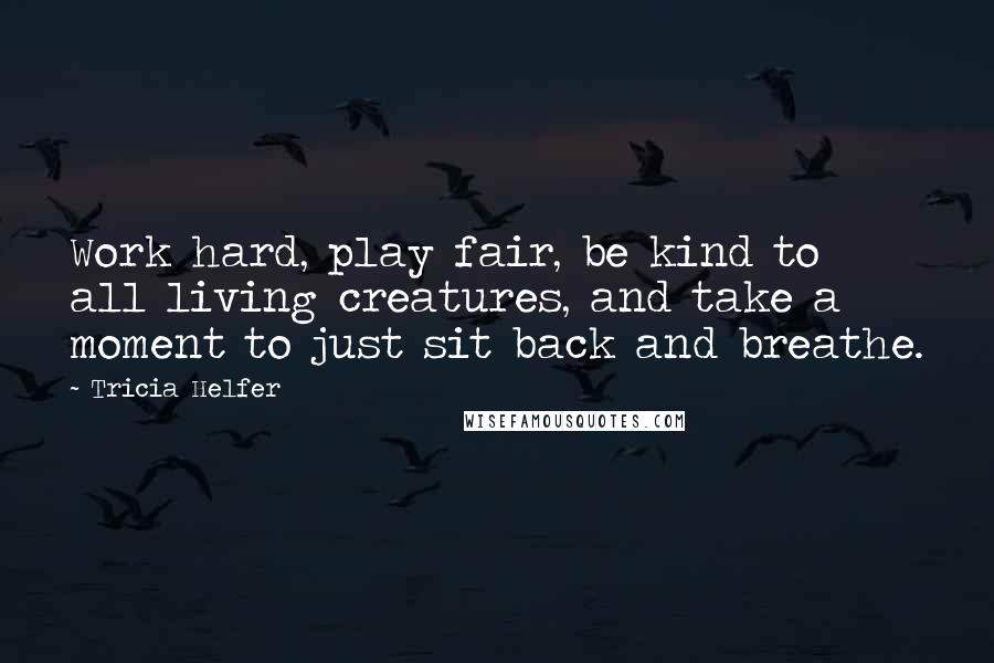 Tricia Helfer Quotes: Work hard, play fair, be kind to all living creatures, and take a moment to just sit back and breathe.