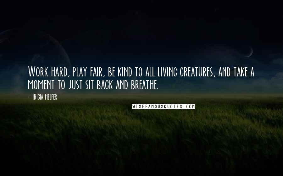 Tricia Helfer Quotes: Work hard, play fair, be kind to all living creatures, and take a moment to just sit back and breathe.
