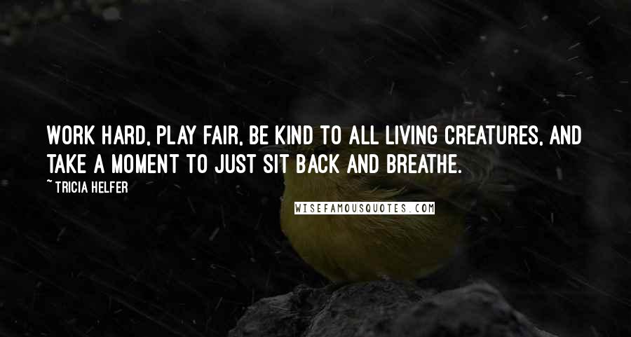 Tricia Helfer Quotes: Work hard, play fair, be kind to all living creatures, and take a moment to just sit back and breathe.