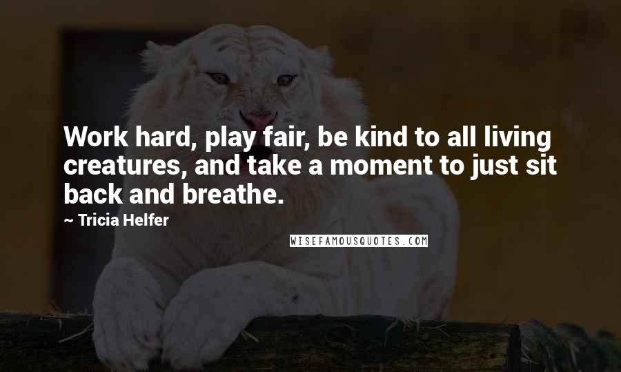 Tricia Helfer Quotes: Work hard, play fair, be kind to all living creatures, and take a moment to just sit back and breathe.