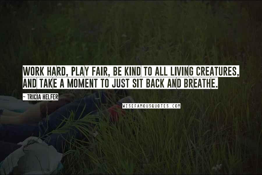Tricia Helfer Quotes: Work hard, play fair, be kind to all living creatures, and take a moment to just sit back and breathe.