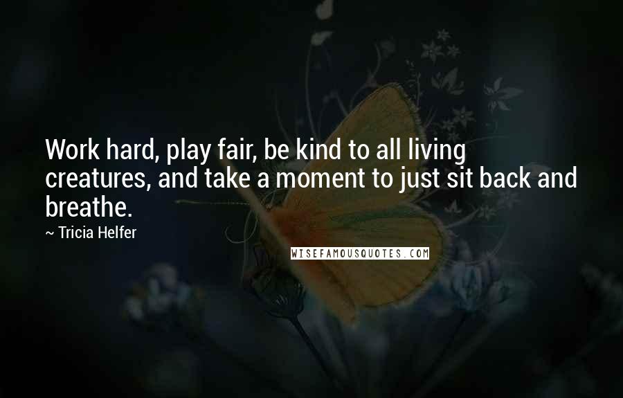 Tricia Helfer Quotes: Work hard, play fair, be kind to all living creatures, and take a moment to just sit back and breathe.