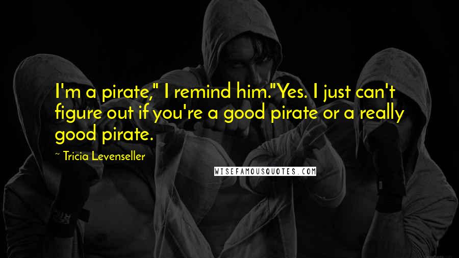 Tricia Levenseller Quotes: I'm a pirate," I remind him."Yes. I just can't figure out if you're a good pirate or a really good pirate.