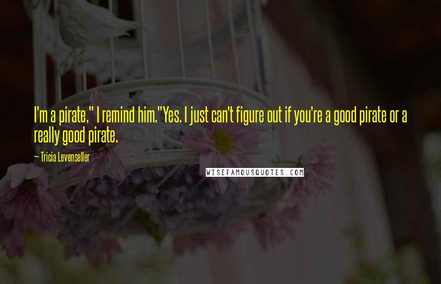 Tricia Levenseller Quotes: I'm a pirate," I remind him."Yes. I just can't figure out if you're a good pirate or a really good pirate.