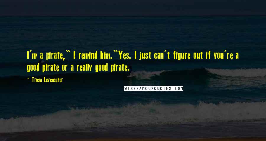 Tricia Levenseller Quotes: I'm a pirate," I remind him."Yes. I just can't figure out if you're a good pirate or a really good pirate.