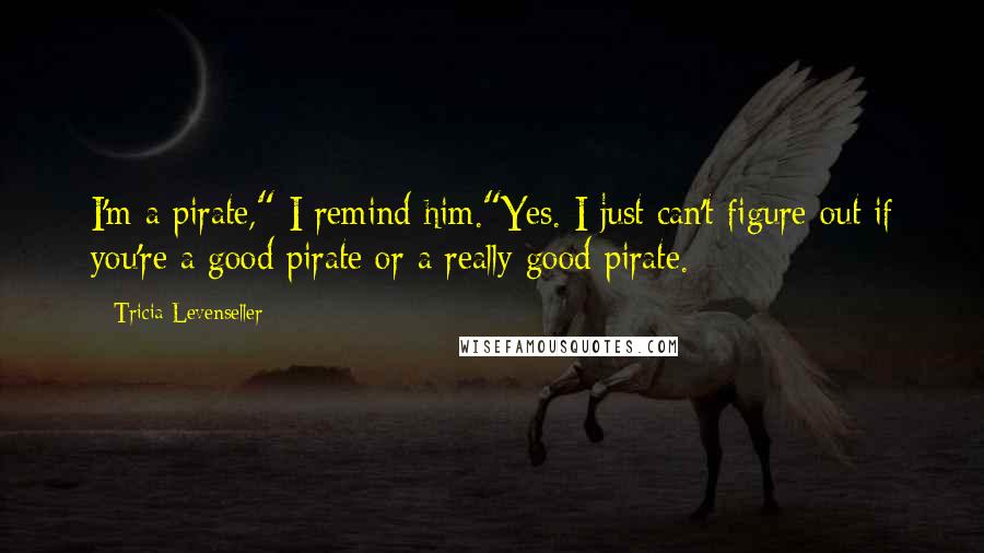 Tricia Levenseller Quotes: I'm a pirate," I remind him."Yes. I just can't figure out if you're a good pirate or a really good pirate.