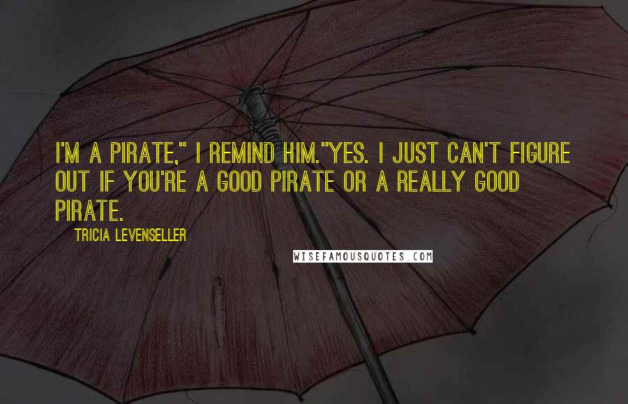 Tricia Levenseller Quotes: I'm a pirate," I remind him."Yes. I just can't figure out if you're a good pirate or a really good pirate.