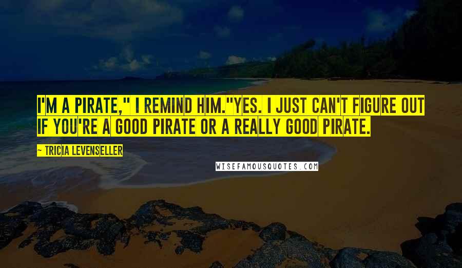 Tricia Levenseller Quotes: I'm a pirate," I remind him."Yes. I just can't figure out if you're a good pirate or a really good pirate.