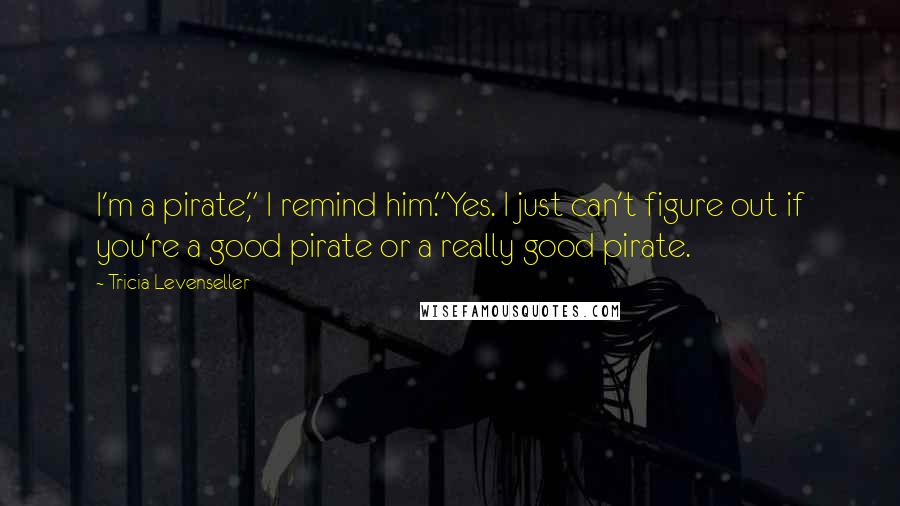 Tricia Levenseller Quotes: I'm a pirate," I remind him."Yes. I just can't figure out if you're a good pirate or a really good pirate.