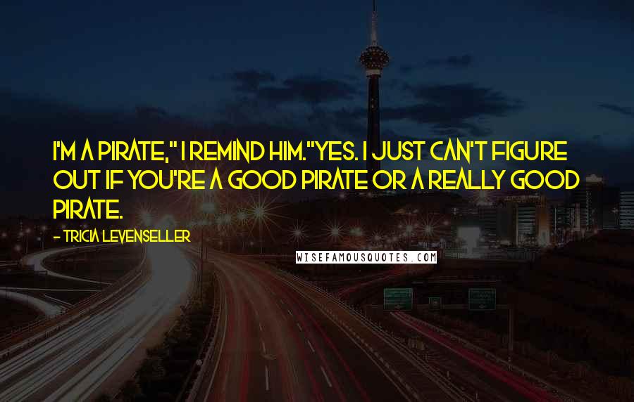 Tricia Levenseller Quotes: I'm a pirate," I remind him."Yes. I just can't figure out if you're a good pirate or a really good pirate.