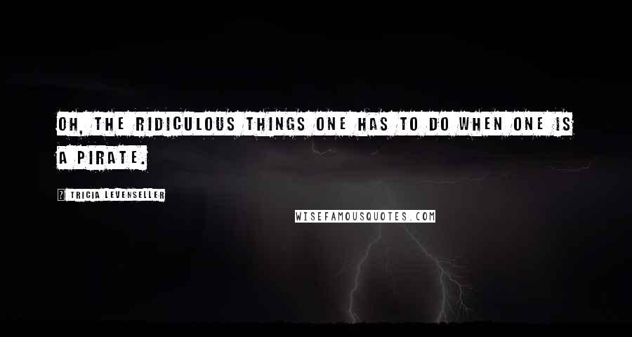 Tricia Levenseller Quotes: Oh, the ridiculous things one has to do when one is a pirate.