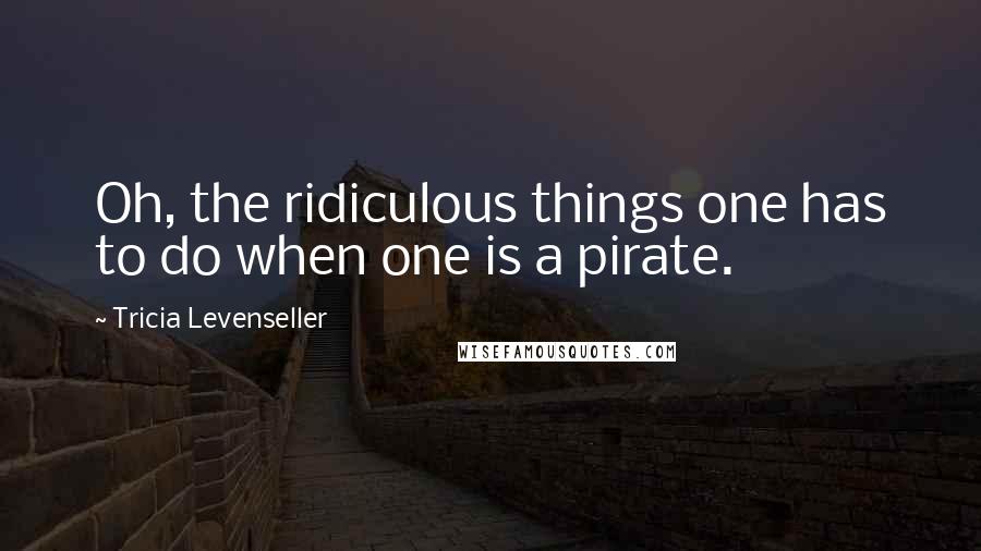 Tricia Levenseller Quotes: Oh, the ridiculous things one has to do when one is a pirate.