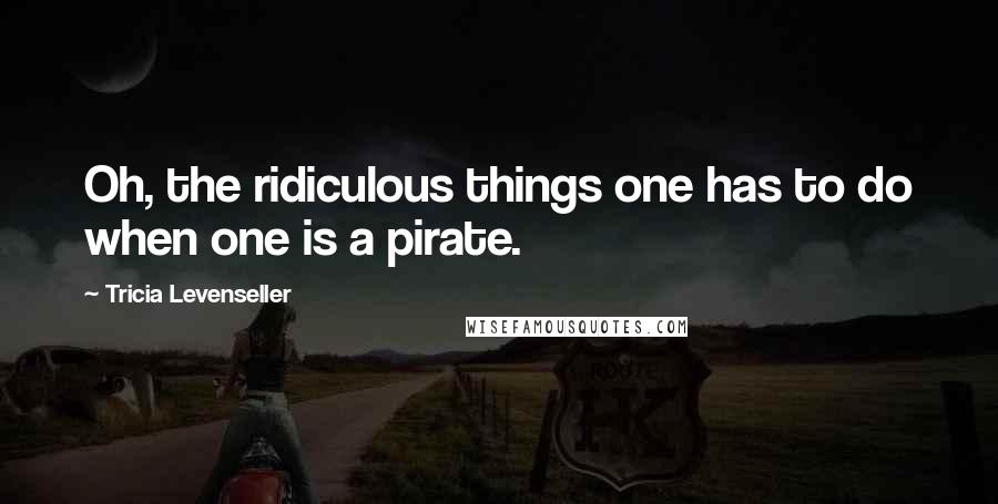 Tricia Levenseller Quotes: Oh, the ridiculous things one has to do when one is a pirate.