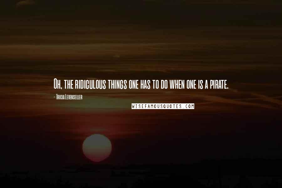 Tricia Levenseller Quotes: Oh, the ridiculous things one has to do when one is a pirate.