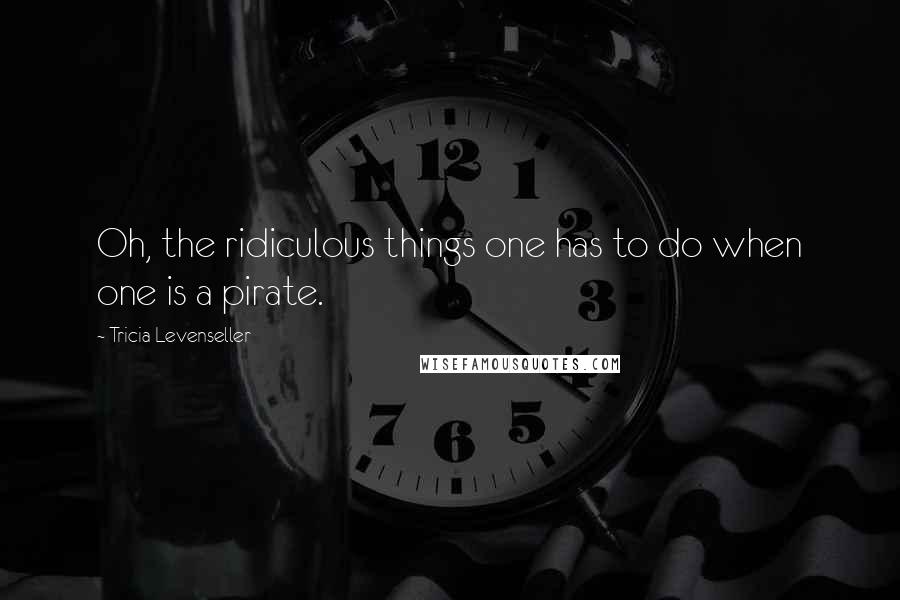 Tricia Levenseller Quotes: Oh, the ridiculous things one has to do when one is a pirate.