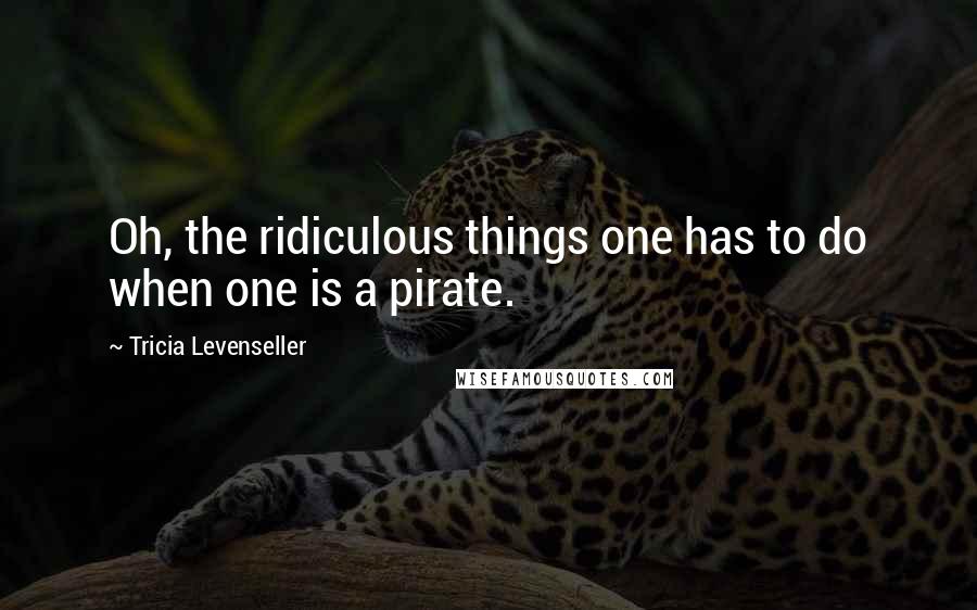 Tricia Levenseller Quotes: Oh, the ridiculous things one has to do when one is a pirate.