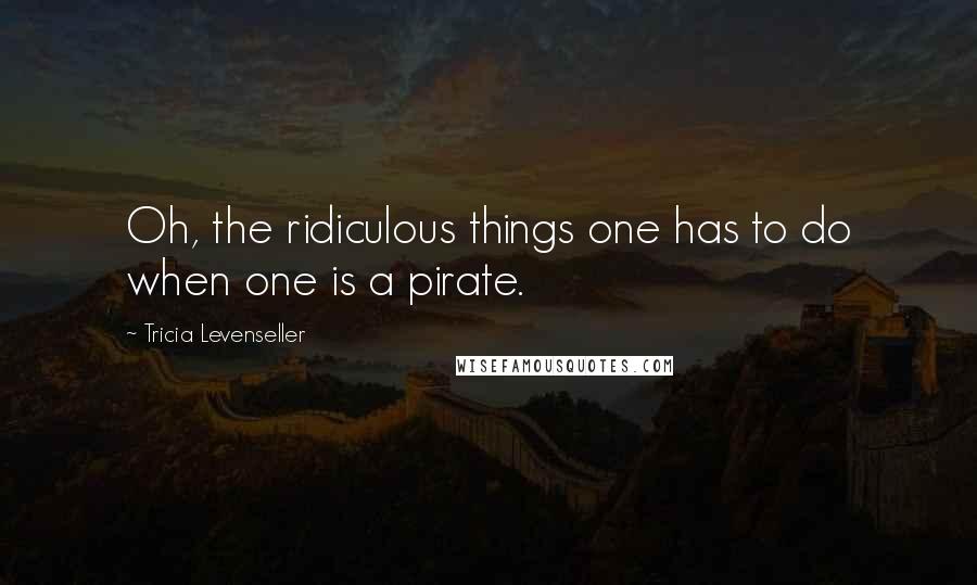 Tricia Levenseller Quotes: Oh, the ridiculous things one has to do when one is a pirate.