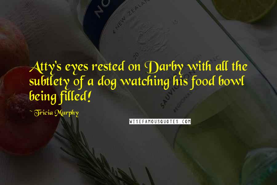 Tricia Murphy Quotes: Atty's eyes rested on Darby with all the subtlety of a dog watching his food bowl being filled!