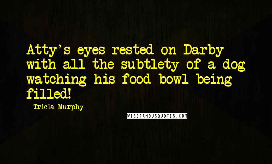 Tricia Murphy Quotes: Atty's eyes rested on Darby with all the subtlety of a dog watching his food bowl being filled!