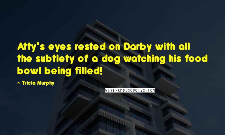 Tricia Murphy Quotes: Atty's eyes rested on Darby with all the subtlety of a dog watching his food bowl being filled!