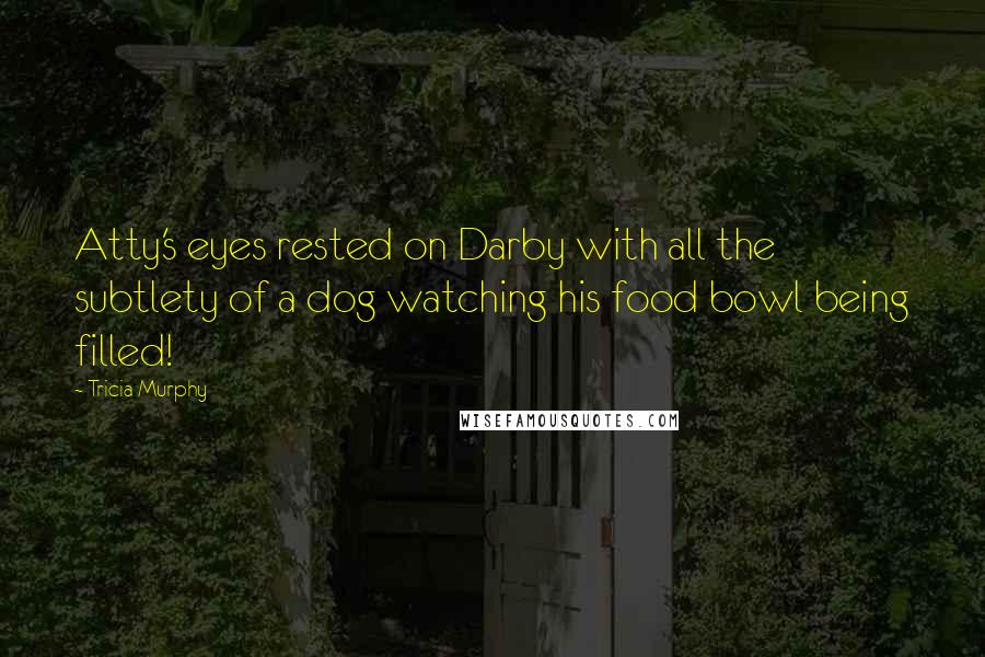 Tricia Murphy Quotes: Atty's eyes rested on Darby with all the subtlety of a dog watching his food bowl being filled!
