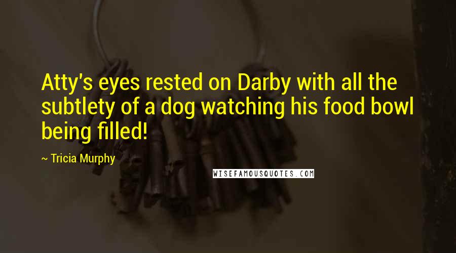 Tricia Murphy Quotes: Atty's eyes rested on Darby with all the subtlety of a dog watching his food bowl being filled!