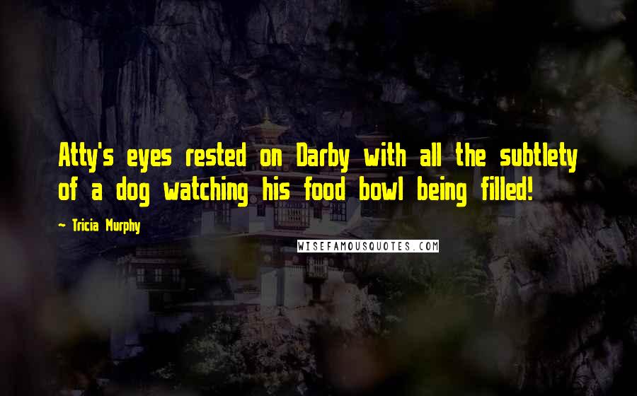 Tricia Murphy Quotes: Atty's eyes rested on Darby with all the subtlety of a dog watching his food bowl being filled!