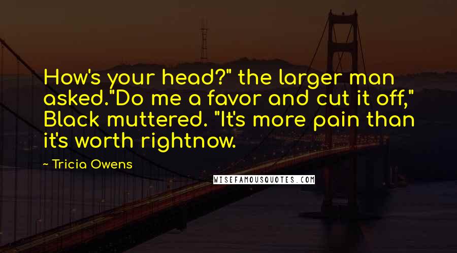 Tricia Owens Quotes: How's your head?" the larger man asked."Do me a favor and cut it off," Black muttered. "It's more pain than it's worth rightnow.