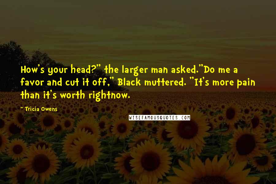 Tricia Owens Quotes: How's your head?" the larger man asked."Do me a favor and cut it off," Black muttered. "It's more pain than it's worth rightnow.