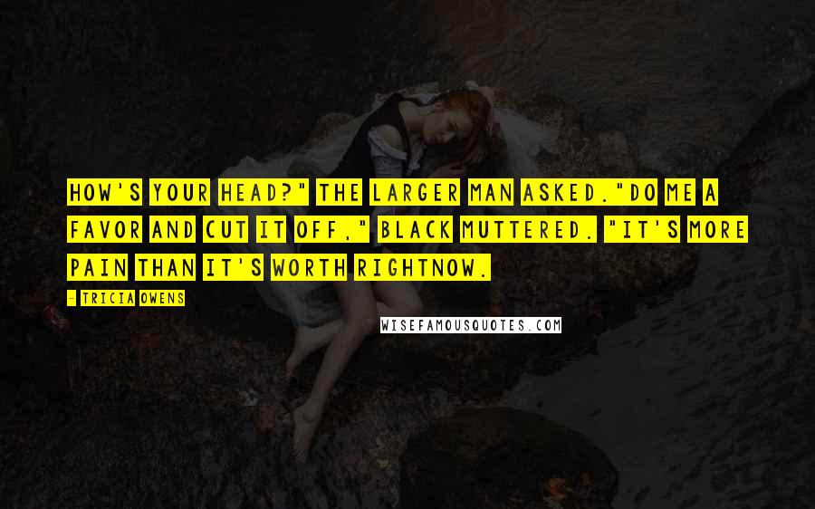 Tricia Owens Quotes: How's your head?" the larger man asked."Do me a favor and cut it off," Black muttered. "It's more pain than it's worth rightnow.