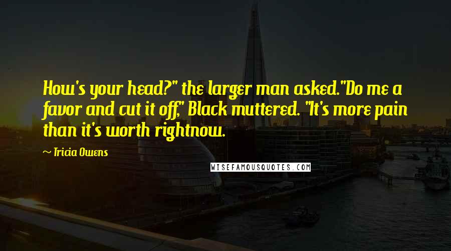 Tricia Owens Quotes: How's your head?" the larger man asked."Do me a favor and cut it off," Black muttered. "It's more pain than it's worth rightnow.