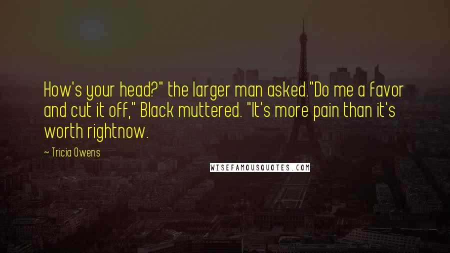 Tricia Owens Quotes: How's your head?" the larger man asked."Do me a favor and cut it off," Black muttered. "It's more pain than it's worth rightnow.