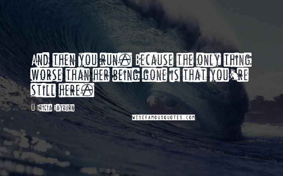 Tricia Rayburn Quotes: And then you run. Because the only thing worse than her being gone is that you're still here.