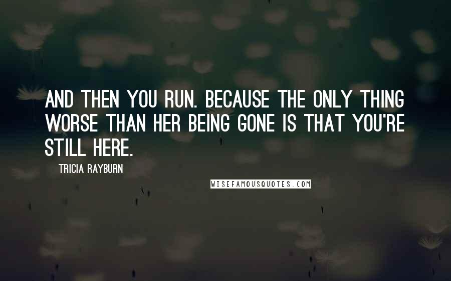 Tricia Rayburn Quotes: And then you run. Because the only thing worse than her being gone is that you're still here.