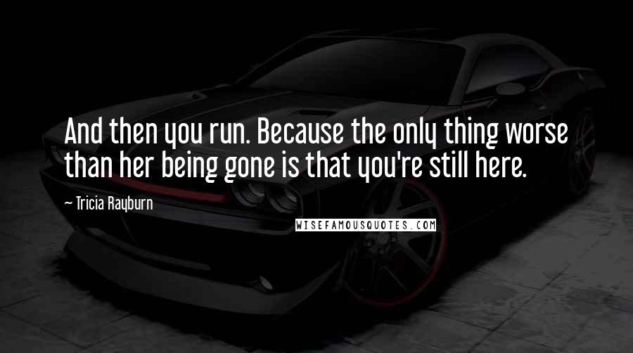 Tricia Rayburn Quotes: And then you run. Because the only thing worse than her being gone is that you're still here.